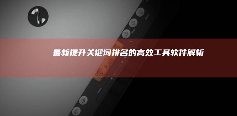 最新提升关键词排名的高效工具软件解析